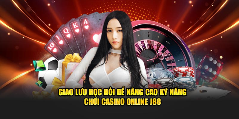 Giao lưu học hỏi để nâng cao kỹ năng chơi Casino Online J88